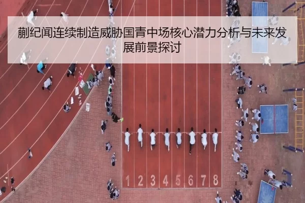 蒯纪闻连续制造威胁国青中场核心潜力分析与未来发展前景探讨