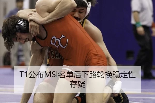 T1公布MSI名单后下路轮换稳定性存疑