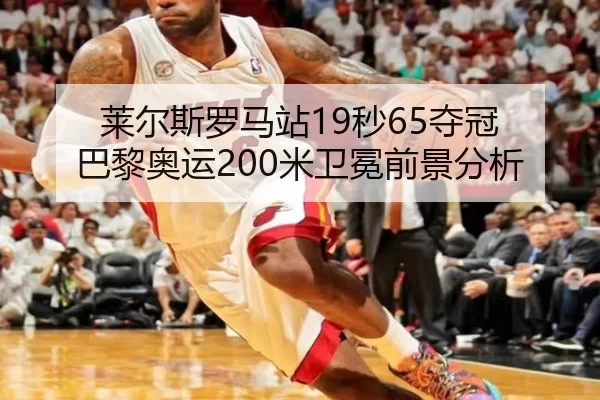 莱尔斯罗马站19秒65夺冠 巴黎奥运200米卫冕前景分析
